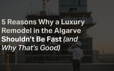 5 Reasons Why a Luxury Remodel in the Algarve Shouldn’t Be Fast (and Why That’s Good)